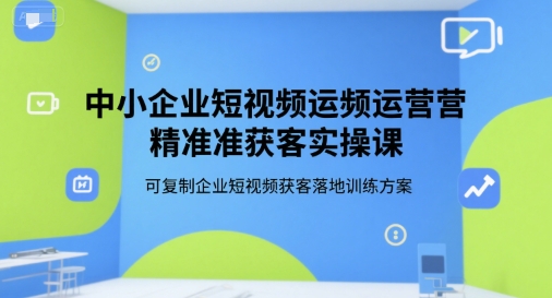 中小企业，短视频运营精准获客，实操课，可复制，企业短视频获客落地训练方案-AI创作学习-提示词应用-短视频玩法超体AI酒吧