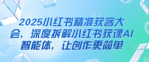 2025小红书精准获客大会，深度拆解小红书获课AI智能体，让创作更简单-AI创作学习-提示词应用-短视频玩法超体AI酒吧