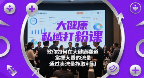 大健康私域打粉课，​教你如何在大健康赛道，掌握大量的流量，通过卖流量挣取利润-AI创作学习-提示词应用-短视频玩法超体AI酒吧
