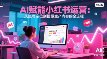 AI 赋能小红书运营：从账号定位到批量生产内容的全流程-AI创作学习-提示词应用-短视频玩法超体AI酒吧