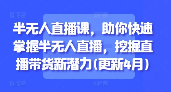 半无人直播课，助你快速掌握半无人直播，挖掘直播带货新潜力(更新4月附文档资料)-AI创作学习-提示词应用-短视频玩法超体AI酒吧