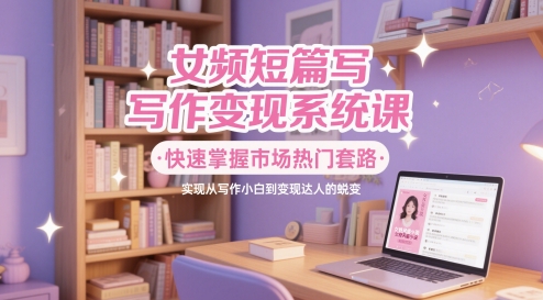 海棠：女频短篇写作变现系统课，掌握热门套路，从写作小白到变现达人-AI创作学习-提示词应用-短视频玩法超体AI酒吧