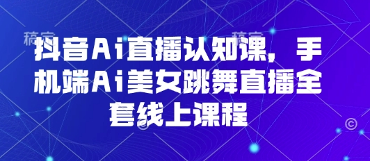 抖音Ai直播认知课，手机端Ai美女跳舞直播全套线上课程-AI创作学习-提示词应用-短视频玩法超体AI酒吧