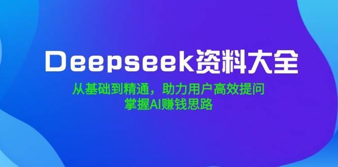 Deepseek资料大全，从基础到精通，助力用户高效提问，掌握AI赚钱思路-AI创作学习-提示词应用-短视频玩法超体AI酒吧