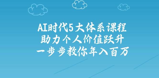 AI时代5大体系课程：助力个人价值跃升，一步步教你年入百万-AI创作学习-提示词应用-短视频玩法超体AI酒吧
