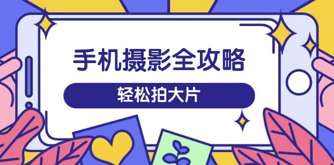 手机摄影全攻略，从拍摄到剪辑，训练营带你玩转短视频，轻松拍大片-AI创作学习-提示词应用-短视频玩法超体AI酒吧