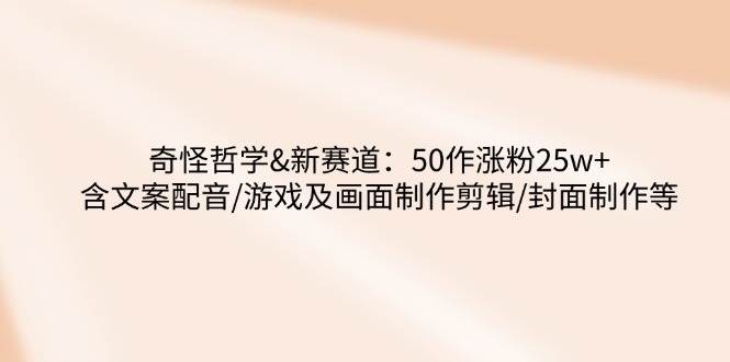 奇怪哲学-新赛道：50作涨粉25w+含文案配音/游戏及画面制作剪辑/封面制作等-AI创作学习-提示词应用-短视频玩法超体AI酒吧