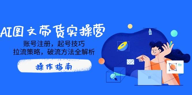 AI图文带货实操营，账号注册，起号技巧，拉流策略，破流方法全解析-AI创作学习-提示词应用-短视频玩法超体AI酒吧