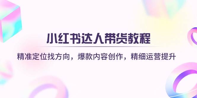 小红书达人带货教程：精准定位找方向，爆款内容创作，精细运营提升-AI创作学习-提示词应用-短视频玩法超体AI酒吧