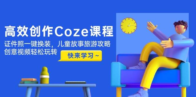 高效创作Coze课程，证件照一键换装，儿童故事旅游攻略，创意视频轻松玩转-AI创作学习-提示词应用-短视频玩法超体AI酒吧