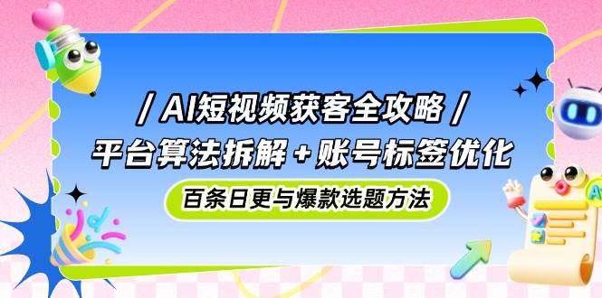 AI短视频获客全攻略：平台算法拆解+账号标签优化，百条日更与爆款选题方法-AI创作学习-提示词应用-短视频玩法超体AI酒吧