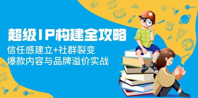 超级IP构建全攻略：信任感建立+社群裂变，爆款内容与品牌溢价实战-AI创作学习-提示词应用-短视频玩法超体AI酒吧
