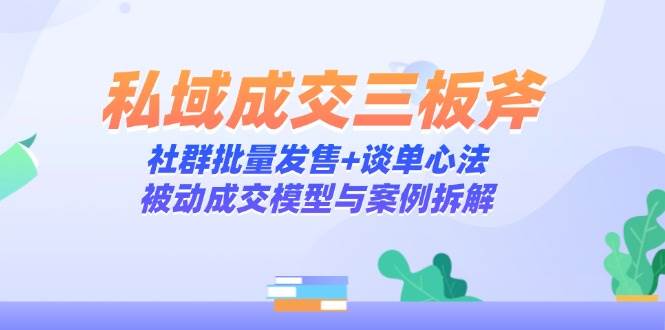 私域成交三板斧：社群批量发售+谈单心法，被动成交模型与案例拆解-AI创作学习-提示词应用-短视频玩法超体AI酒吧