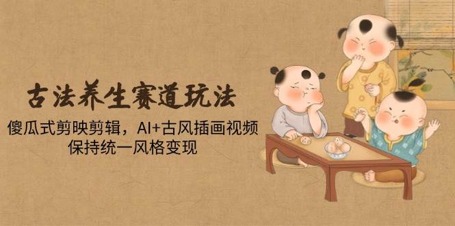 古法养生赛道玩法，傻瓜式剪映剪辑，AI+古风插画视频，保持统一风格变现-AI创作学习-提示词应用-短视频玩法超体AI酒吧