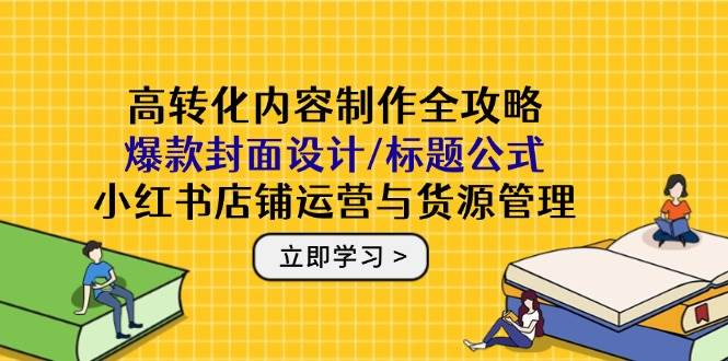 高转化内容制作全攻略：爆款封面设计/标题公式，小红书店铺运营与货源管理-AI创作学习-提示词应用-短视频玩法超体AI酒吧