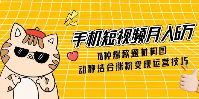 手机短视频月入6万，10种爆款题材构图，动静结合涨粉变现运营技巧-AI创作学习-提示词应用-短视频玩法超体AI酒吧