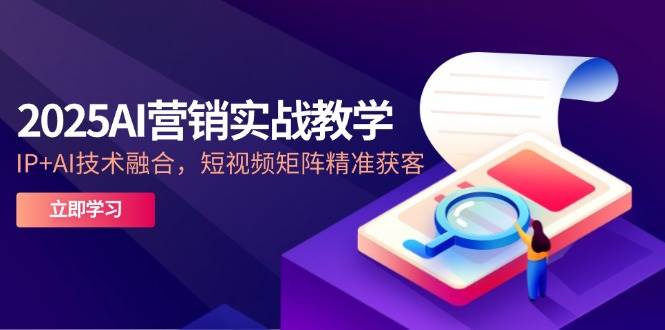 2025AI营销实战教学-5月，IP+AI技术融合，短视频矩阵精准获客-AI创作学习-提示词应用-短视频玩法超体AI酒吧