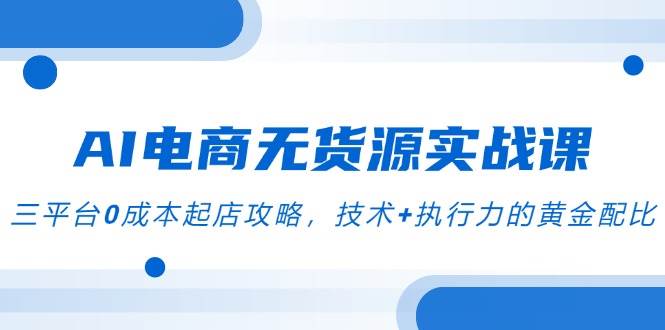 AI电商无货源实战课，三平台0成本起店攻略，聚焦”AI+电商截流”创新模式-AI创作学习-提示词应用-短视频玩法超体AI酒吧
