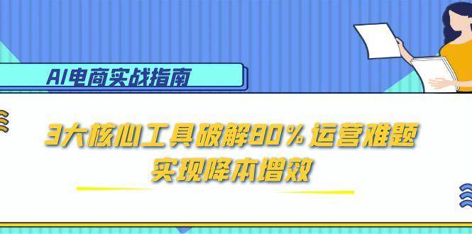 AI电商实战指南：3大核心工具破解80%运营难题，实现降本增效-AI创作学习-提示词应用-短视频玩法超体AI酒吧