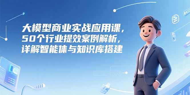 AI与大模型？企业应该怎么用？50个行业提效案例解析，详解智能体与知识库搭建-AI创作学习-提示词应用-短视频玩法超体AI酒吧