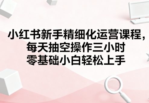 小红书新手精细化运营课程，每天抽空操作三小时，零基础小白轻松上手-AI创作学习-提示词应用-短视频玩法超体AI酒吧