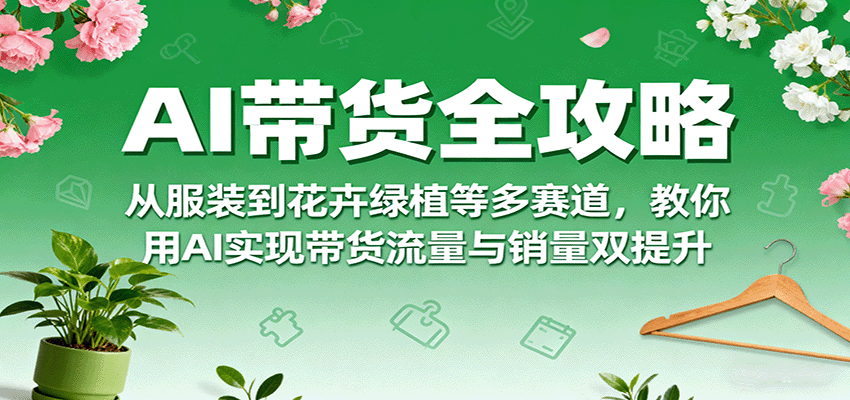AI带货全攻略，从服装到花卉绿植等多赛道，教你用AI实现带货流量与销量双提升-AI创作学习-提示词应用-短视频玩法超体AI酒吧