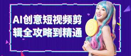AI创意短视频剪辑全攻略到精通【附基础+实操+变现玩法】-AI创作学习-提示词应用-短视频玩法超体AI酒吧